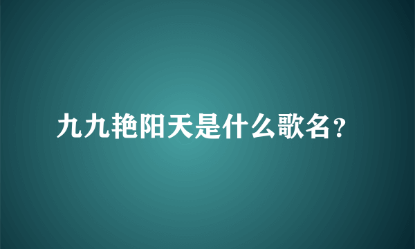 九九艳阳天是什么歌名？