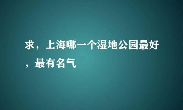 求，上海哪一个湿地公园最好，最有名气