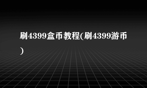 刷4399盒币教程(刷4399游币)