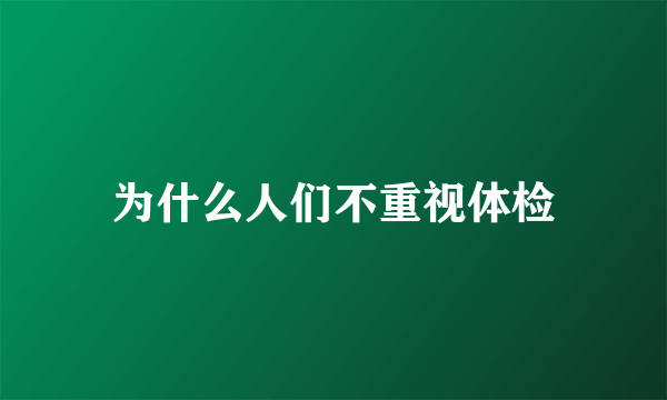 为什么人们不重视体检