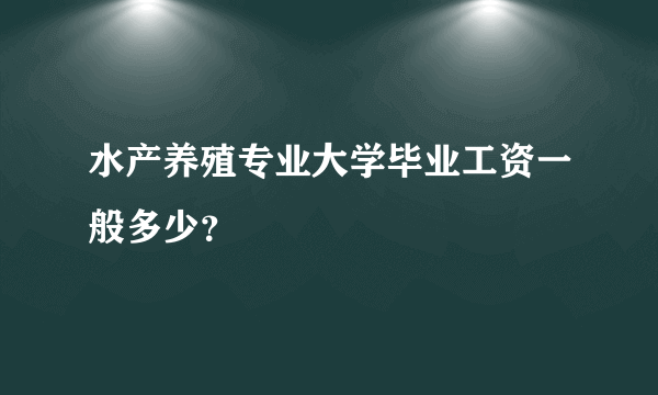 水产养殖专业大学毕业工资一般多少？