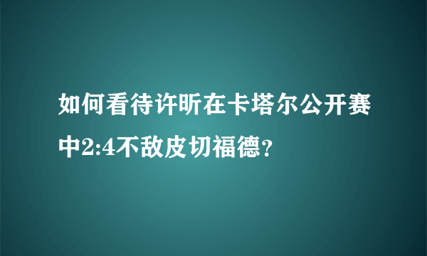 如何看待许昕在卡塔尔公开赛中2:4不敌皮切福德？