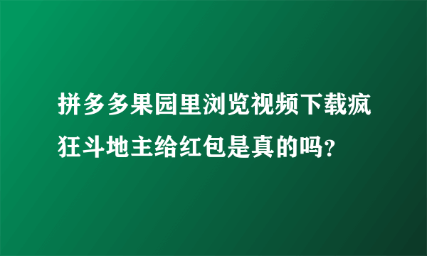 拼多多果园里浏览视频下载疯狂斗地主给红包是真的吗？