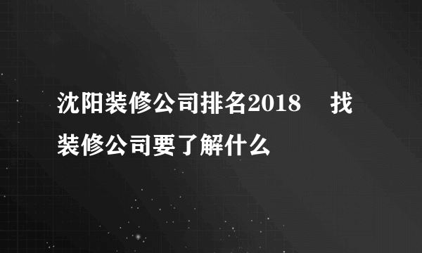 沈阳装修公司排名2018    找装修公司要了解什么