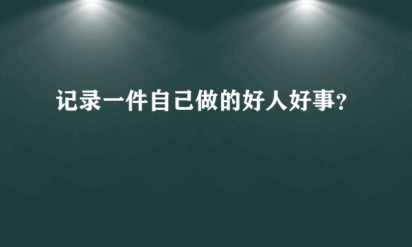 记录一件自己做的好人好事？