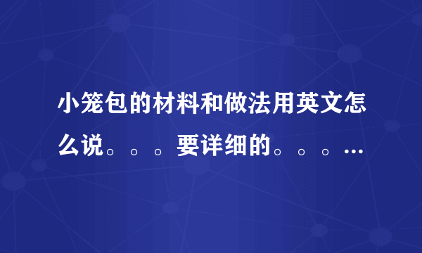 小笼包的材料和做法用英文怎么说。。。要详细的。。。 还有小笼包的各种种类的英文怎么说。。。？