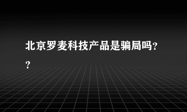 北京罗麦科技产品是骗局吗？？