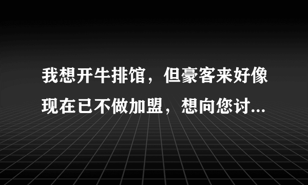 我想开牛排馆，但豪客来好像现在已不做加盟，想向您讨教些经验与您的建议