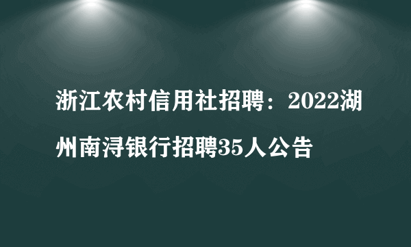 浙江农村信用社招聘：2022湖州南浔银行招聘35人公告
