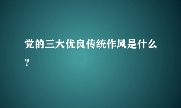 党的三大优良传统作风是什么？