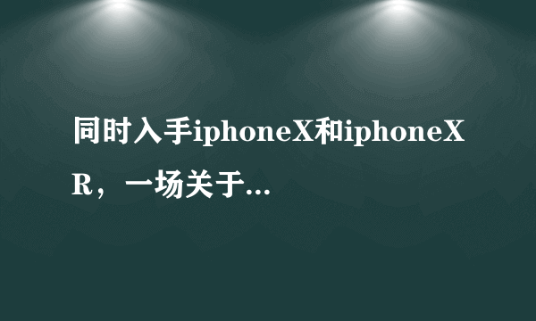 同时入手iphoneX和iphoneXR，一场关于苹果X和XR的实测比拼