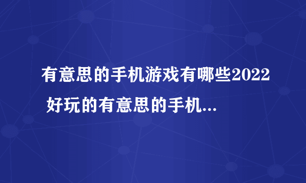 有意思的手机游戏有哪些2022 好玩的有意思的手机游戏推荐