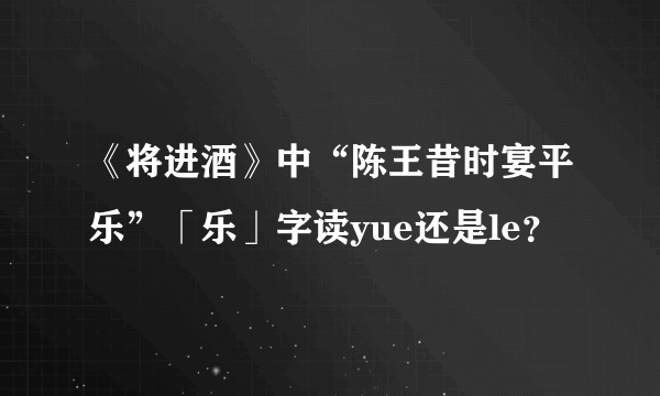 《将进酒》中“陈王昔时宴平乐”「乐」字读yue还是le？