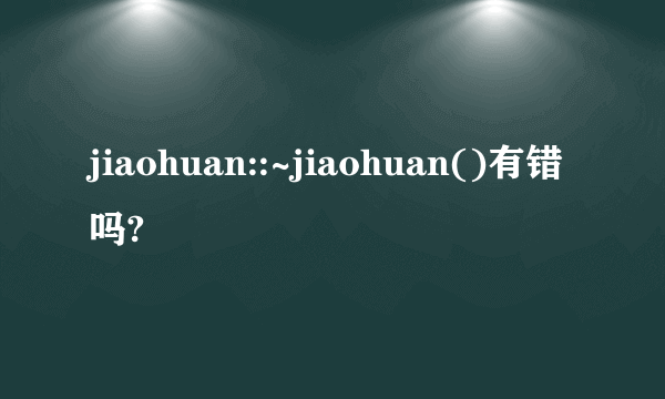 jiaohuan::~jiaohuan()有错吗?