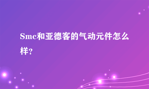 Smc和亚德客的气动元件怎么样？