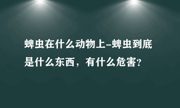 蜱虫在什么动物上-蜱虫到底是什么东西，有什么危害？