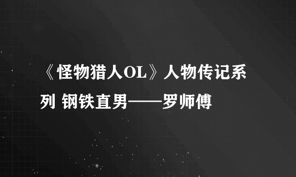 《怪物猎人OL》人物传记系列 钢铁直男——罗师傅