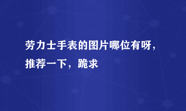 劳力士手表的图片哪位有呀，推荐一下，跪求