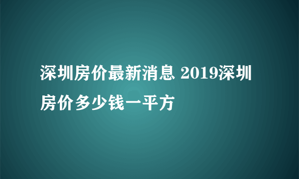 深圳房价最新消息 2019深圳房价多少钱一平方