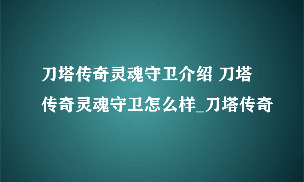 刀塔传奇灵魂守卫介绍 刀塔传奇灵魂守卫怎么样_刀塔传奇