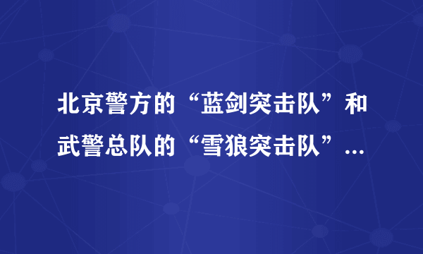 北京警方的“蓝剑突击队”和武警总队的“雪狼突击队”哪个更厉害？