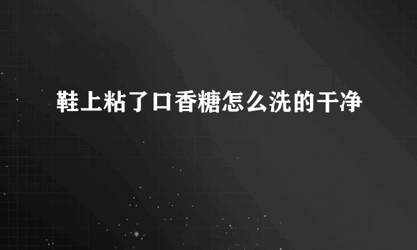 鞋上粘了口香糖怎么洗的干净