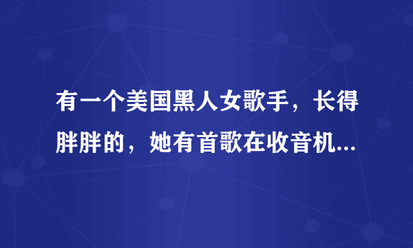 有一个美国黑人女歌手，长得胖胖的，她有首歌在收音机放过，也在电视？