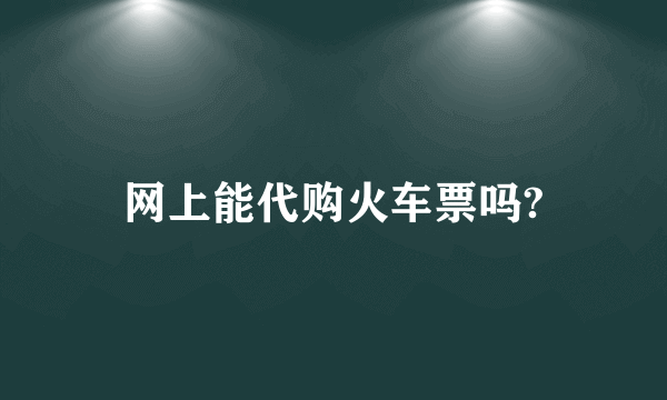 网上能代购火车票吗?