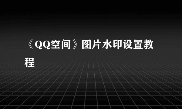 《QQ空间》图片水印设置教程