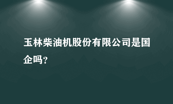 玉林柴油机股份有限公司是国企吗？