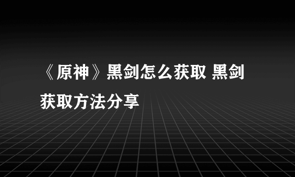 《原神》黑剑怎么获取 黑剑获取方法分享