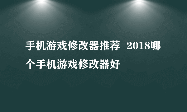 手机游戏修改器推荐  2018哪个手机游戏修改器好