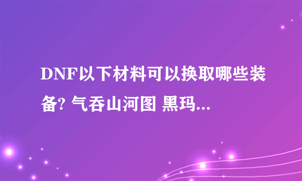 DNF以下材料可以换取哪些装备? 气吞山河图 黑玛瑙 伪装者的调查报告 强大的怨念 闪亮的泰拉石