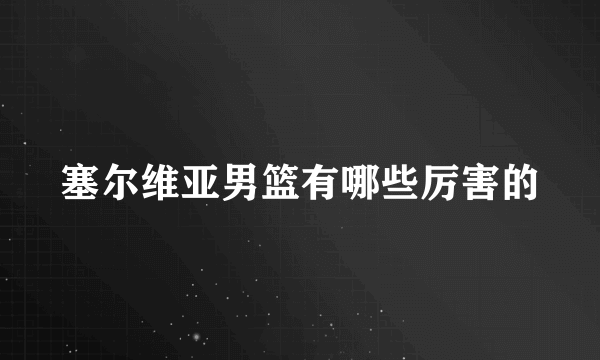 塞尔维亚男篮有哪些厉害的