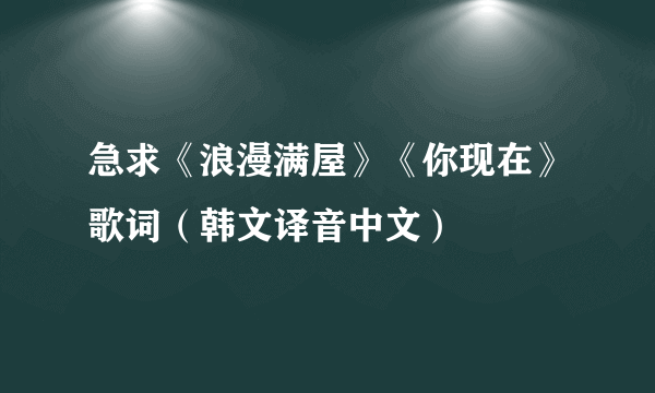 急求《浪漫满屋》《你现在》歌词（韩文译音中文）