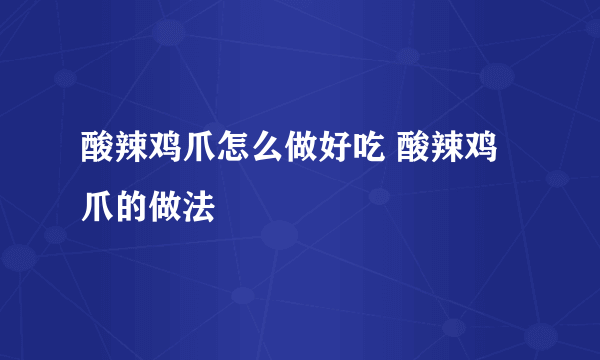 酸辣鸡爪怎么做好吃 酸辣鸡爪的做法