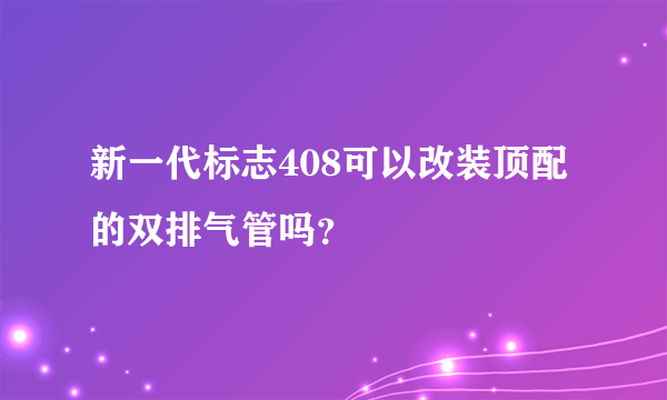 新一代标志408可以改装顶配的双排气管吗？