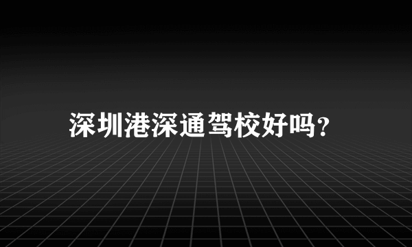 深圳港深通驾校好吗？