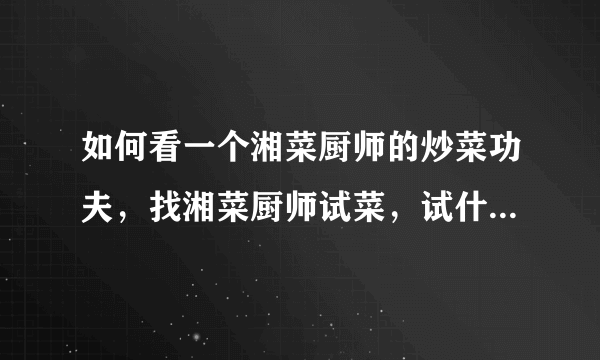 如何看一个湘菜厨师的炒菜功夫，找湘菜厨师试菜，试什么菜更能体现出厨师本身的实力