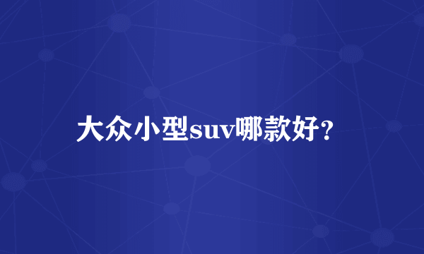 大众小型suv哪款好？