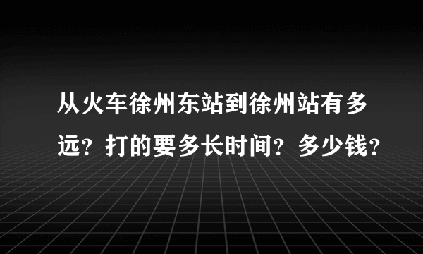 从火车徐州东站到徐州站有多远？打的要多长时间？多少钱？