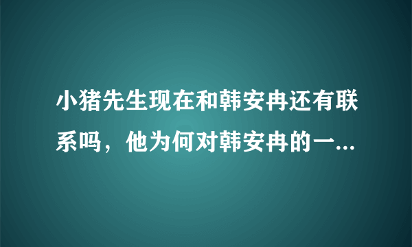 小猪先生现在和韩安冉还有联系吗，他为何对韩安冉的一举一动特别了解？