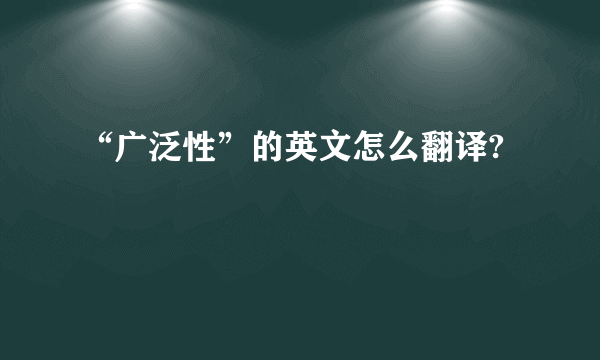 “广泛性”的英文怎么翻译?