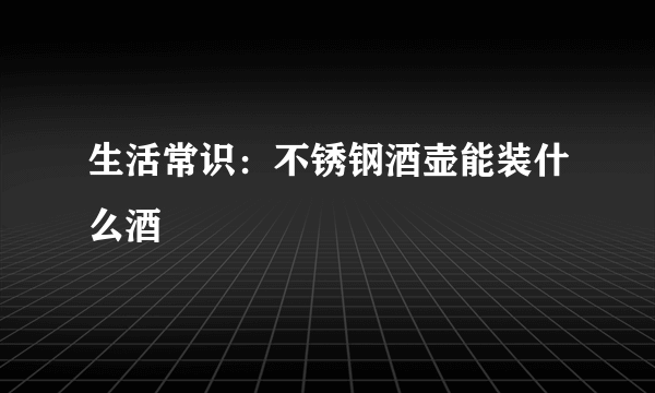 生活常识：不锈钢酒壶能装什么酒