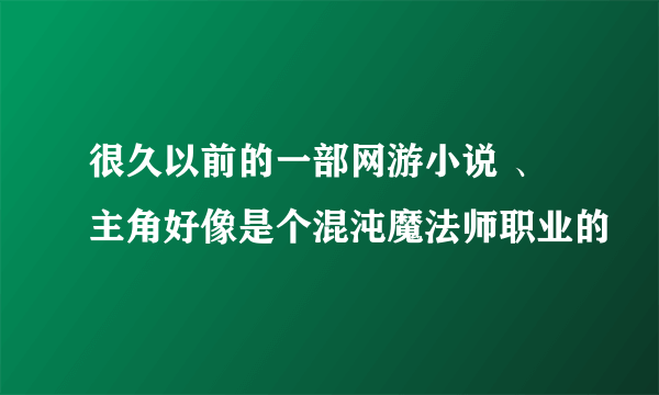 很久以前的一部网游小说 、主角好像是个混沌魔法师职业的