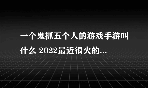 一个鬼抓五个人的游戏手游叫什么 2022最近很火的鬼抓人游戏推荐