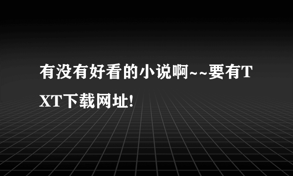 有没有好看的小说啊~~要有TXT下载网址!