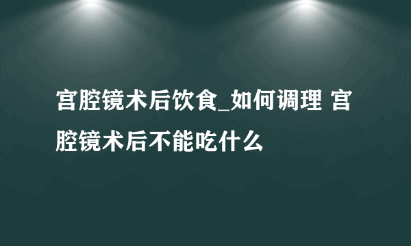 宫腔镜术后饮食_如何调理 宫腔镜术后不能吃什么