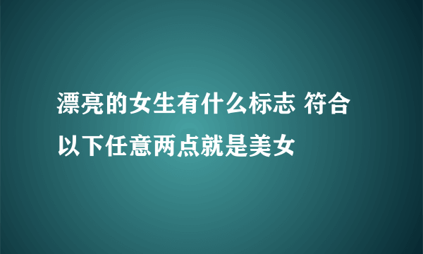 漂亮的女生有什么标志 符合以下任意两点就是美女