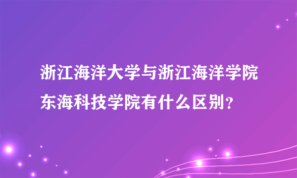 浙江海洋大学与浙江海洋学院东海科技学院有什么区别？